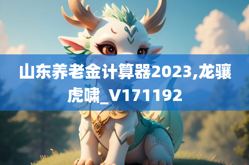 山东养老金计算器2023,龙骧虎啸_V171192