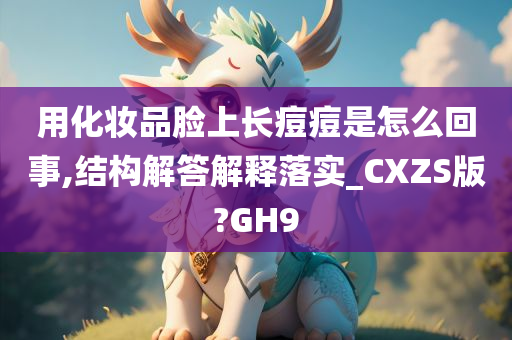 用化妆品脸上长痘痘是怎么回事,结构解答解释落实_CXZS版?GH9