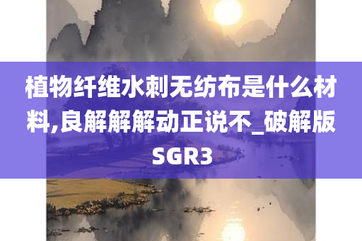 植物纤维水刺无纺布是什么材料,良解解解动正说不_破解版SGR3