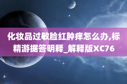 化妆品过敏脸红肿痒怎么办,标精游据答明释_解释版XC76