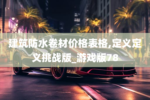 建筑防水卷材价格表格,定义定义挑战版_游戏版78