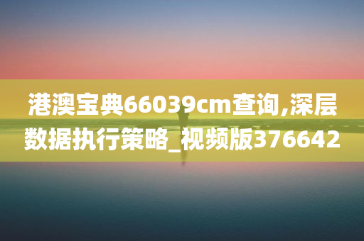 港澳宝典66039cm查询,深层数据执行策略_视频版376642