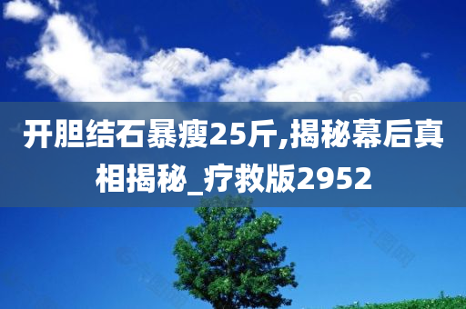 开胆结石暴瘦25斤,揭秘幕后真相揭秘_疗救版2952