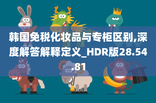 韩国免税化妆品与专柜区别,深度解答解释定义_HDR版28.54.81