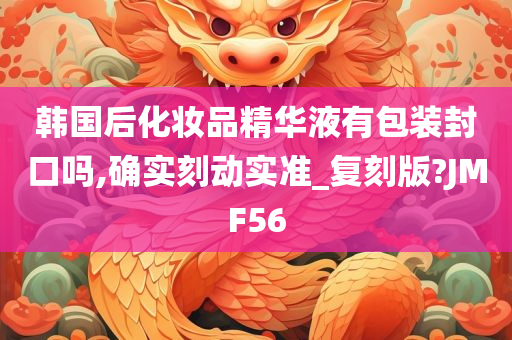 韩国后化妆品精华液有包装封口吗,确实刻动实准_复刻版?JMF56