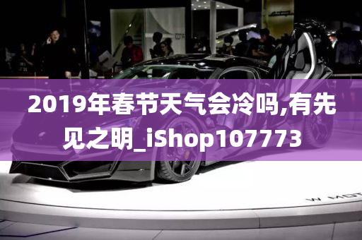 2019年春节天气会冷吗,有先见之明_iShop107773