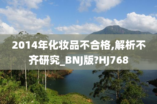 2014年化妆品不合格,解析不齐研究_BNJ版?HJ768