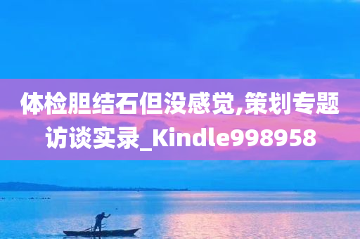 体检胆结石但没感觉,策划专题访谈实录_Kindle998958