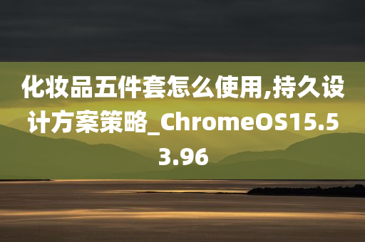 化妆品五件套怎么使用,持久设计方案策略_ChromeOS15.53.96