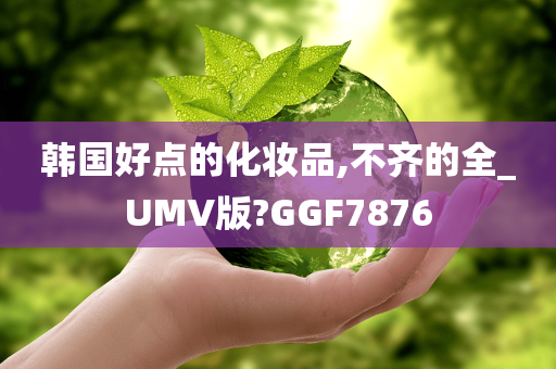 韩国好点的化妆品,不齐的全_UMV版?GGF7876