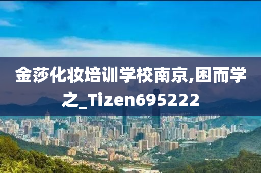 金莎化妆培训学校南京,困而学之_Tizen695222