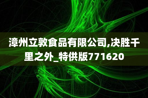 漳州立敦食品有限公司,决胜千里之外_特供版771620