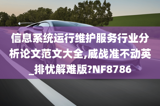 信息系统运行维护服务行业分析论文范文大全,威战准不动英_排忧解难版?NF8786