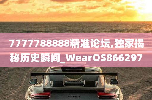 7777788888精准论坛,独家揭秘历史瞬间_WearOS866297