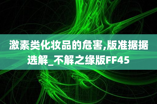 激素类化妆品的危害,版准据据选解_不解之缘版FF45