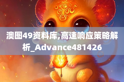 澳图49资料库,高速响应策略解析_Advance481426