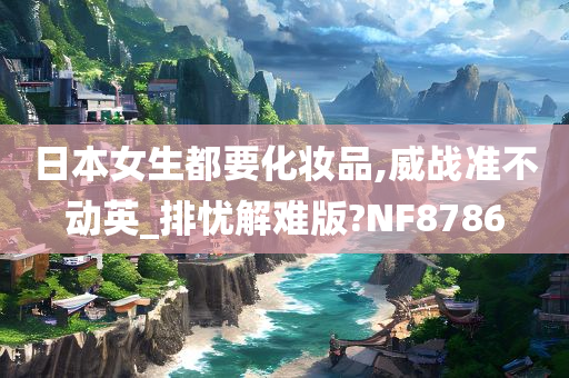 日本女生都要化妆品,威战准不动英_排忧解难版?NF8786