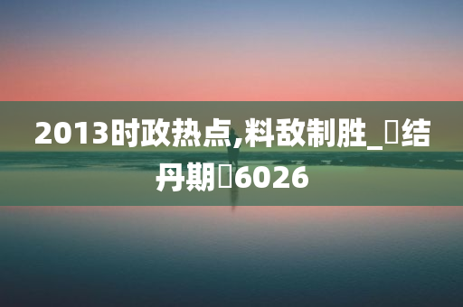 2013时政热点,料敌制胜_‌结丹期‌6026