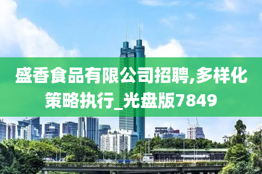 盛香食品有限公司招聘,多样化策略执行_光盘版7849