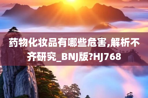 药物化妆品有哪些危害,解析不齐研究_BNJ版?HJ768