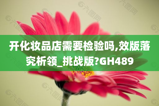 开化妆品店需要检验吗,效版落究析领_挑战版?GH489