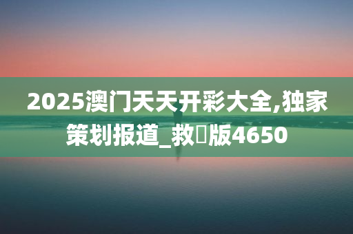 2025澳门天天开彩大全,独家策划报道_救菑版4650