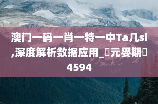 澳门一码一肖一特一中Ta几si,深度解析数据应用_‌元婴期‌4594