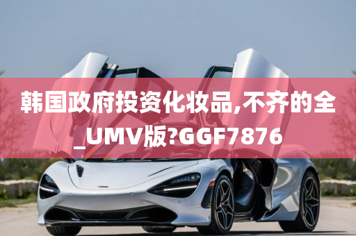 韩国政府投资化妆品,不齐的全_UMV版?GGF7876