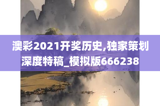 澳彩2021开奖历史,独家策划深度特稿_模拟版666238