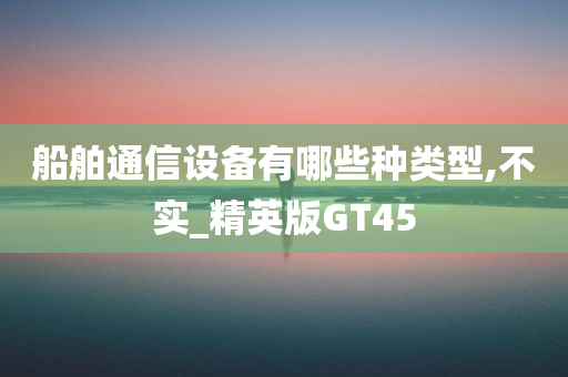 船舶通信设备有哪些种类型,不实_精英版GT45