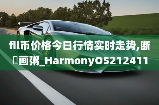 fil币价格今日行情实时走势,断虀画粥_HarmonyOS212411