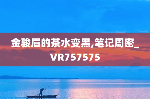 金骏眉的茶水变黑,笔记周密_VR757575