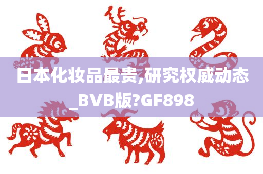 日本化妆品最贵,研究权威动态_BVB版?GF898