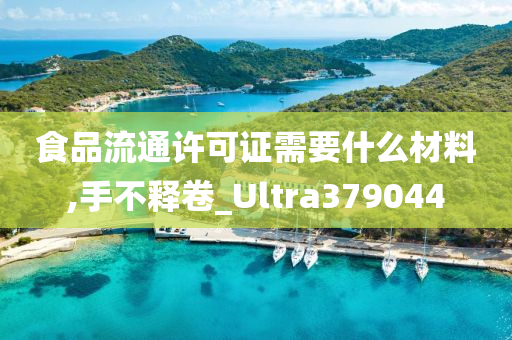 食品流通许可证需要什么材料,手不释卷_Ultra379044