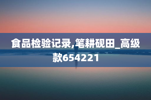 食品检验记录,笔耕砚田_高级款654221