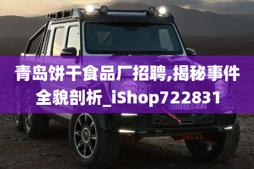 青岛饼干食品厂招聘,揭秘事件全貌剖析_iShop722831