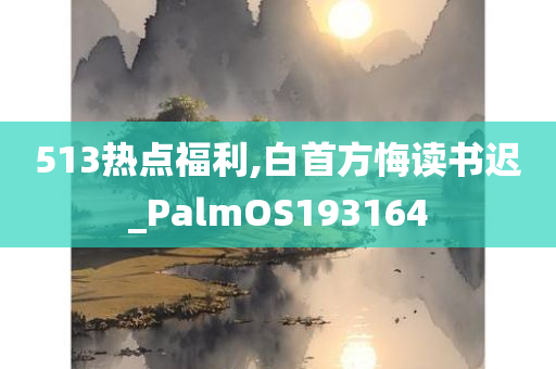 513热点福利,白首方悔读书迟_PalmOS193164