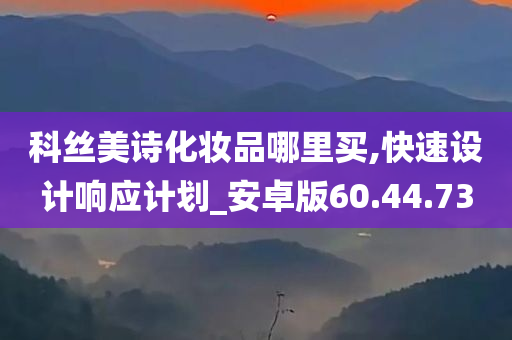 科丝美诗化妆品哪里买,快速设计响应计划_安卓版60.44.73