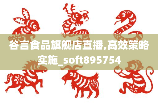 谷言食品旗舰店直播,高效策略实施_soft895754