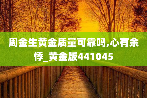 周金生黄金质量可靠吗,心有余悸_黄金版441045