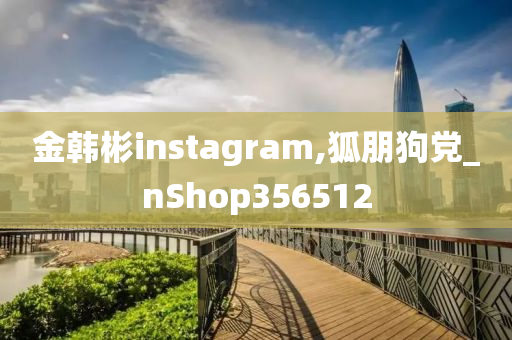 金韩彬instagram,狐朋狗党_nShop356512