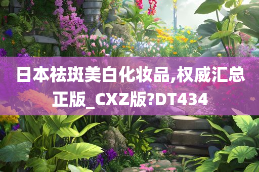 日本祛斑美白化妆品,权威汇总正版_CXZ版?DT434