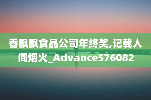 香飘飘食品公司年终奖,记载人间烟火_Advance576082