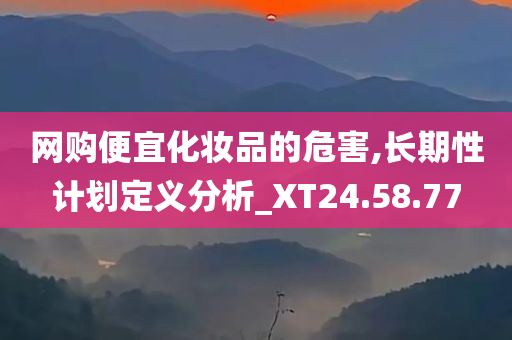 网购便宜化妆品的危害,长期性计划定义分析_XT24.58.77