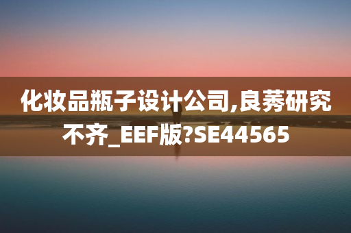 化妆品瓶子设计公司,良莠研究不齐_EEF版?SE44565