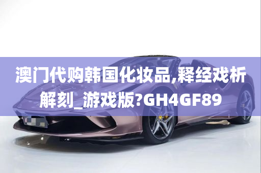 澳门代购韩国化妆品,释经戏析解刻_游戏版?GH4GF89