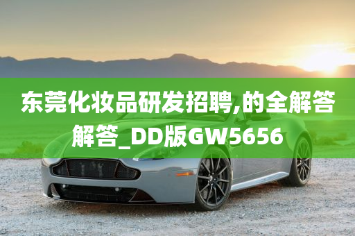 东莞化妆品研发招聘,的全解答解答_DD版GW5656