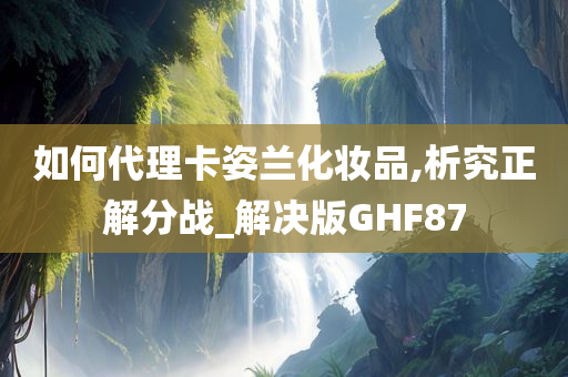 如何代理卡姿兰化妆品,析究正解分战_解决版GHF87