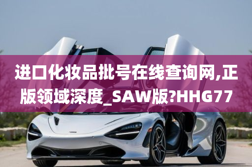 进口化妆品批号在线查询网,正版领域深度_SAW版?HHG77