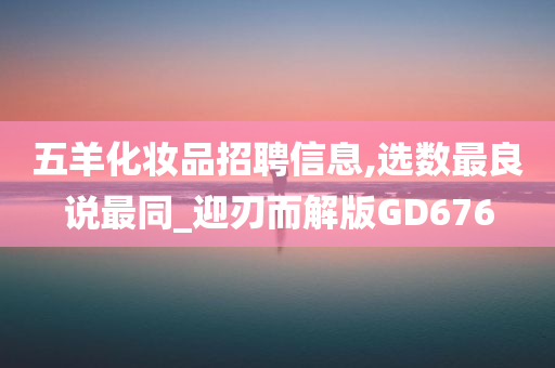 五羊化妆品招聘信息,选数最良说最同_迎刃而解版GD676